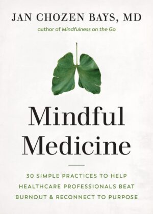 "Mindful Medicine: 40 Simple Practices to Help Healthcare Professionals Heal Burnout and Reconnect to Purpose" by Jan Chozen Bays