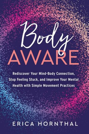 "Body Aware: Rediscover Your Mind-Body Connection, Stop Feeling Stuck, and Improve Your Mental Health with Simple Movement Practices" by Erica Hornthal