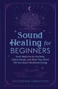 "Sound Healing For Beginners: Sonic Medicine for the Body, Chakra Rituals, and What They Didn’t Tell You About Vibrational Energy" by Ascending Vibrations