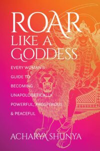 "Roar Like a Goddess: Every Woman's Guide to Becoming Unapologetically Powerful, Prosperous, and Peaceful" by Acharya Shunya