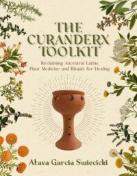 "The Curanderx Toolkit: Reclaiming Ancestral Latinx Plant Medicine and Rituals for Healing" by Atava Garcia Swiecicki