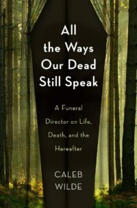 "All the Ways Our Dead Still Speak: A Funeral Director on Life, Death, and the Hereafter" by Caleb Wilde