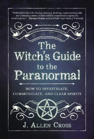 "The Witch's Guide to the Paranormal: How to Investigate, Communicate, and Clear Spirits" by J. Allen Cross