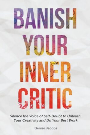 "Banish Your Inner Critic: Silence the Voice of Self-Doubt to Unleash Your Creativity and Do Your Best Work" by Denise Jacobs