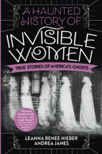 "A Haunted History of Invisible Women: True Stories of America's Ghosts" by Leanna Renee Hieber and Andrea Janes