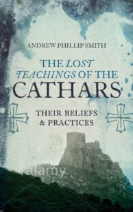 "The Lost Teachings of the Cathars: Their Beliefs and Practices" by Andrew Phillip Smith