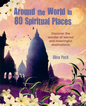 "Around the World in 80 Spiritual Places: Discover the Wonder of Sacred and Meaningful Destinations" by Alice Peck