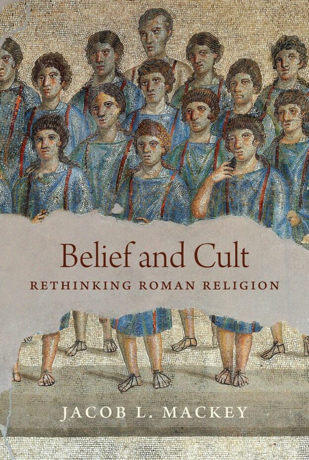 "Belief and Cult: Rethinking Roman Religion" by Jacob L. Mackey