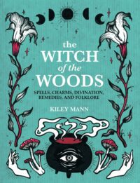"The Witch of The Woods: Spells, Charms, Divination, Remedies, and Folklore" by Kiley Mann
