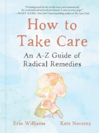 "How to Take Care: An A-Z Guide of Radical Remedies" by Erin Williams and Kate Novotny