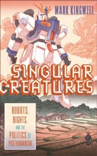 "Singular Creatures: Robots, Rights, and the Politics of Posthumanism" by Mark Kingwell