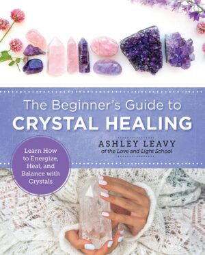 "The Beginner's Guide to Crystal Healing: Learn How to Energize, Heal, and Balance with Crystals" by Ashley Leavy