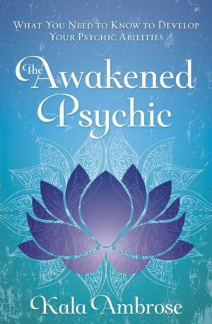 "The Awakened Psychic: What You Need to Know to Develop Your Psychic Abilities" by Kala Ambrose