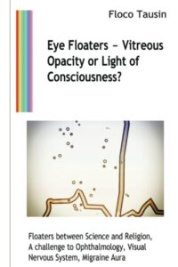 "Eye Floaters—Vitreous Opacity or Light of Consciousness?: Floaters between Science and Religion, A challenge to Ophthalmology, Visual Nervous System, Migraine Aura" by Floco Tausin
