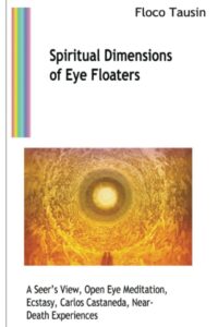 "Spiritual Dimensions of Eye Floaters: A Seer’s View, Open Eye Meditation, Ecstasy, Carlos Castaneda, Near-Death Experiences" by Floco Tausin