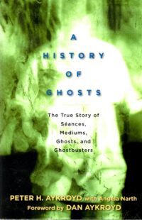 "A History of Ghosts: The True Story of Séances, Mediums, Ghosts, and Ghostbusters" by Peter H. Aykroyd