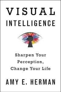 "Visual Intelligence: Sharpen Your Perception, Change Your Life" by Amy E. Herman
