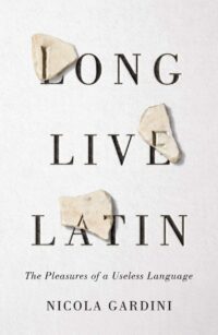 "Long Live Latin: The Pleasures of a Useless Language" by Nicola Gardini