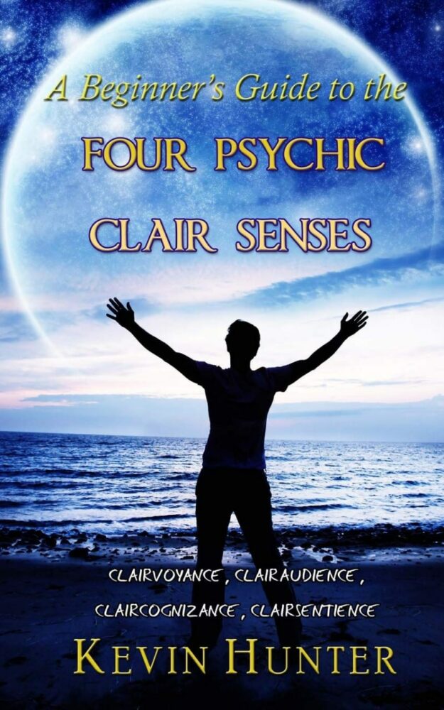 "A Beginner's Guide to the Four Psychic Clair Senses: Clairvoyance, Clairaudience, Claircognizance, Clairsentience" by Kevin Hunter
