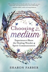 "Choosing to Be a Medium: Experience & Share the Healing Wonder of Spirit Communication" by Sharon Farber