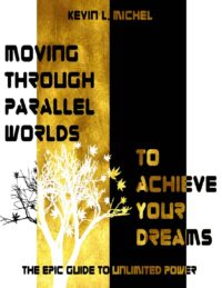 "Moving Through Parallel Worlds To Achieve Your Dreams: The Epic Guide To Unlimited Power" by Kevin L. Michel