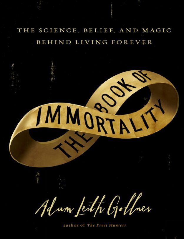 "The Book of Immortality: The Science, Belief, and Magic Behind Living Forever" by Adam Leith Gollner
