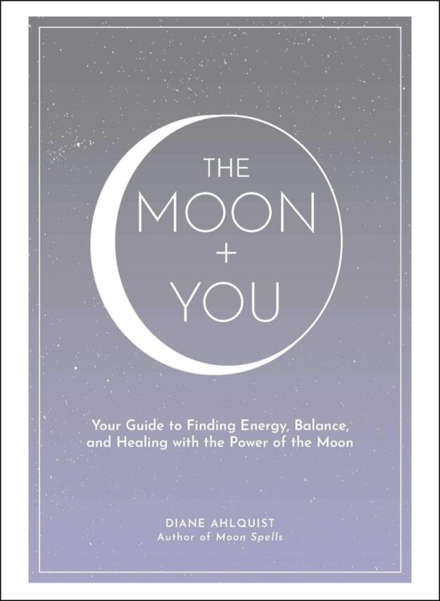 "The Moon + You: Your Guide to Finding Energy, Balance, and Healing with the Power of the Moon" by Diane Ahlquist