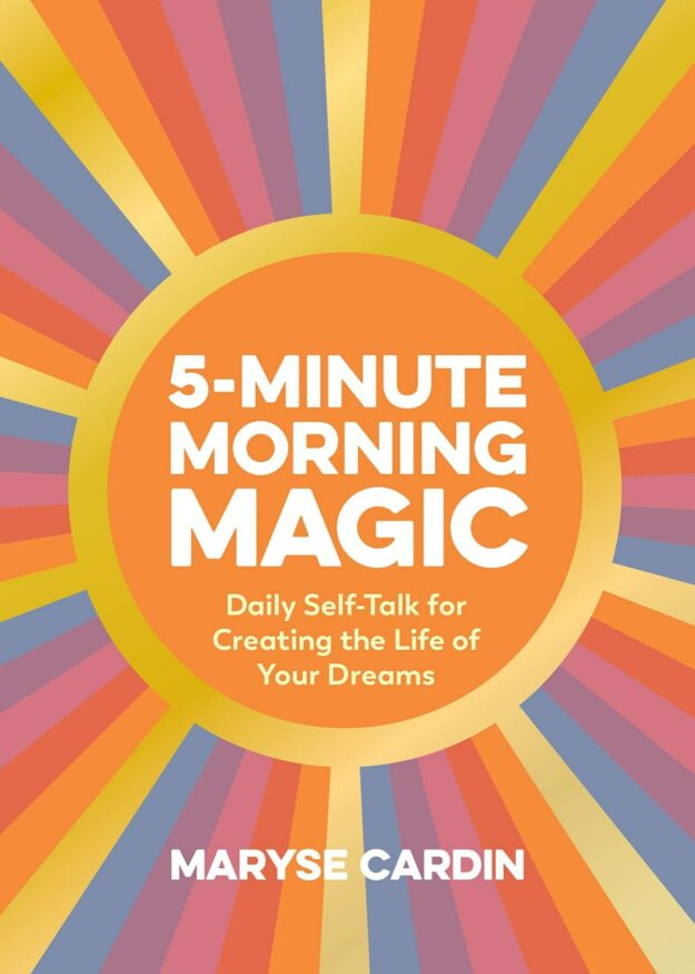 "5-Minute Morning Magic: Daily Self-Talk for Creating the Life of Your Dreams" by Maryse Cardin