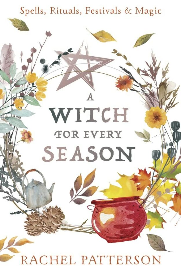 "A Witch for Every Season: Spells, Rituals, Festivals & Magic" by Rachel Patterson