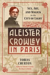 "Aleister Crowley in Paris: Sex, Art, and Magick in the City of Light" by Tobias Churton