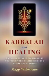 "Kabbalah and Healing: A Mystical Guide to Transforming the Four Pivotal Relationships for Health and Happiness" by Maggy Whitehouse