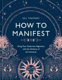 "How to Manifest: Bring Your Goals into Alignment with the Alchemy of the Universe" by Gill Thackray