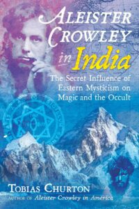 "Aleister Crowley in India: The Secret Influence of Eastern Mysticism on Magic and the Occult" by Tobias Churton
