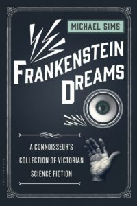 "Frankenstein Dreams: A Connoisseur's Collection of Victorian Science Fiction" edited by Michael Sims