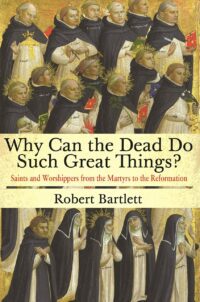 "Why Can the Dead Do Such Great Things?: Saints and Worshippers from the Martyrs to the Reformation" by Robert Bartlett