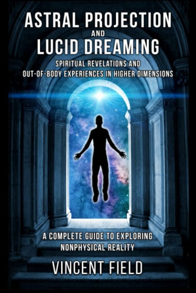 "Astral Projection and Lucid Dreaming: Spiritual Revelations and Out-of-Body Experiences in Higher Dimensions: A Complete Guide to Exploring Nonphysical Reality" by Vincent Field