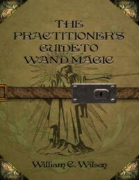 "The Practitioner's Guide to Wand Magic" by William C. Wilson
