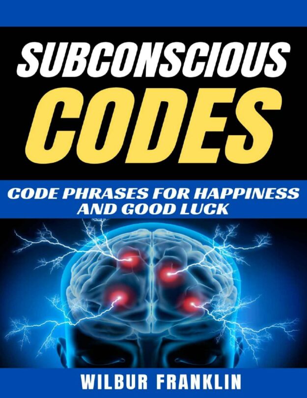 "Subconscious Codes: Code Phrases For Happiness And Good Luck" by Wilbur Franklin