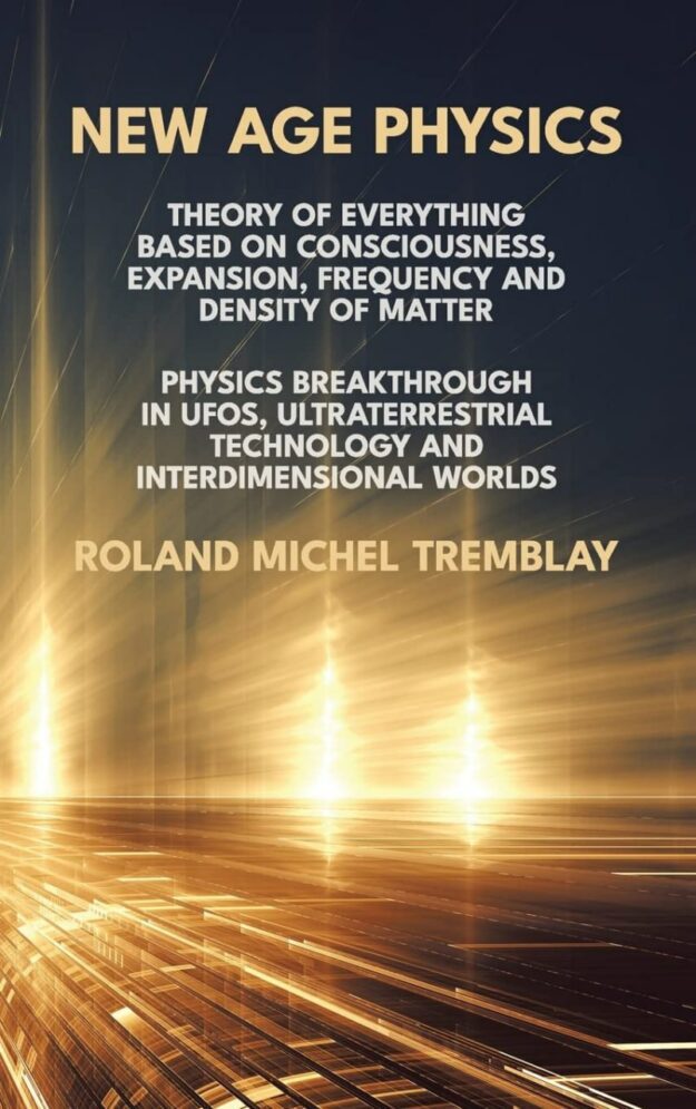"New Age Physics: Theory of Everything Based on Consciousness, Expansion, Frequency and Density of Matter. Physics Breakthrough in UFOs, Ultraterrestrial Technology and Interdimensional Worlds" by Roland Michel Tremblay