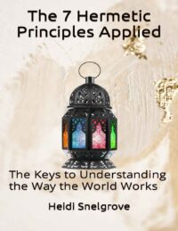 "The 7 Hermetic Principles Applied: The Keys to Understanding the Way the World Works" by Heidl Snelgrove