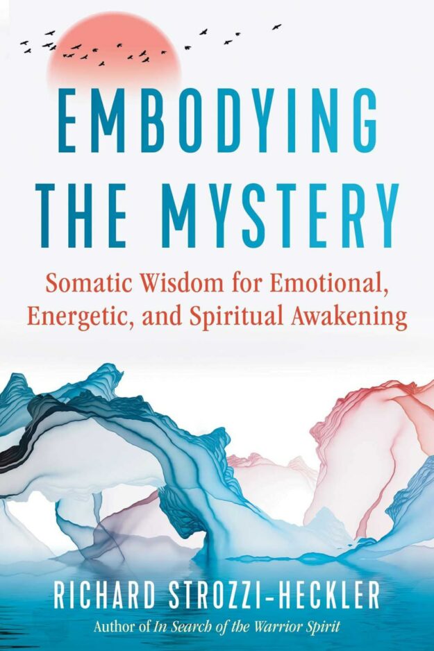 "Embodying the Mystery: Somatic Wisdom for Emotional, Energetic, and Spiritual Awakening" by Richard Strozzi-Heckler