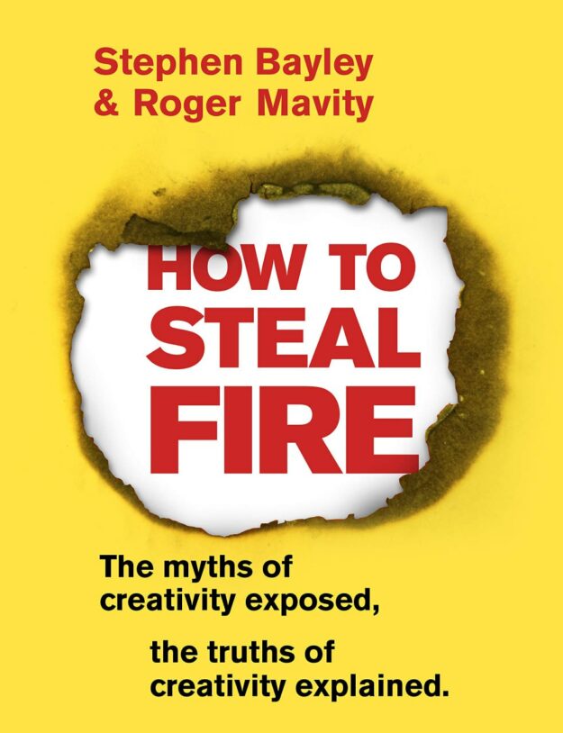 "How to Steal Fire: The Myths of Creativity Exposed, The Truths of Creativity Explained" by Stephen Bayley and Roger Mavity