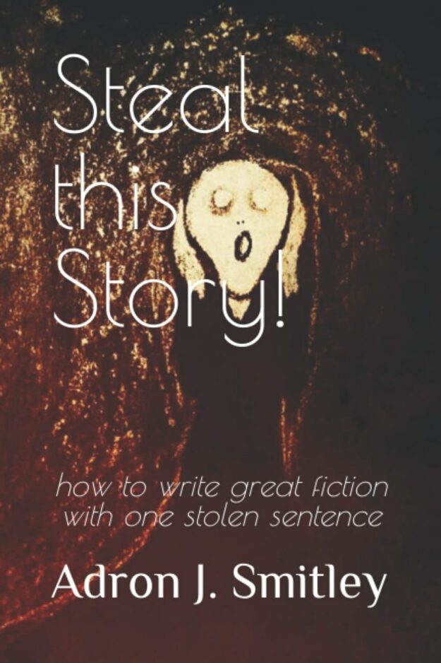 "Steal this Story!: how to write great fiction with one stolen sentence" by Adron J. Smitley