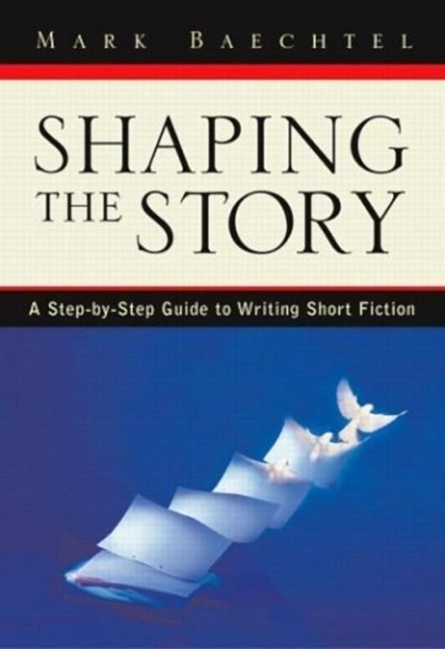 "Shaping the Story: A Step-by-Step Guide to Writing Short Fiction" by Mark Baechtel