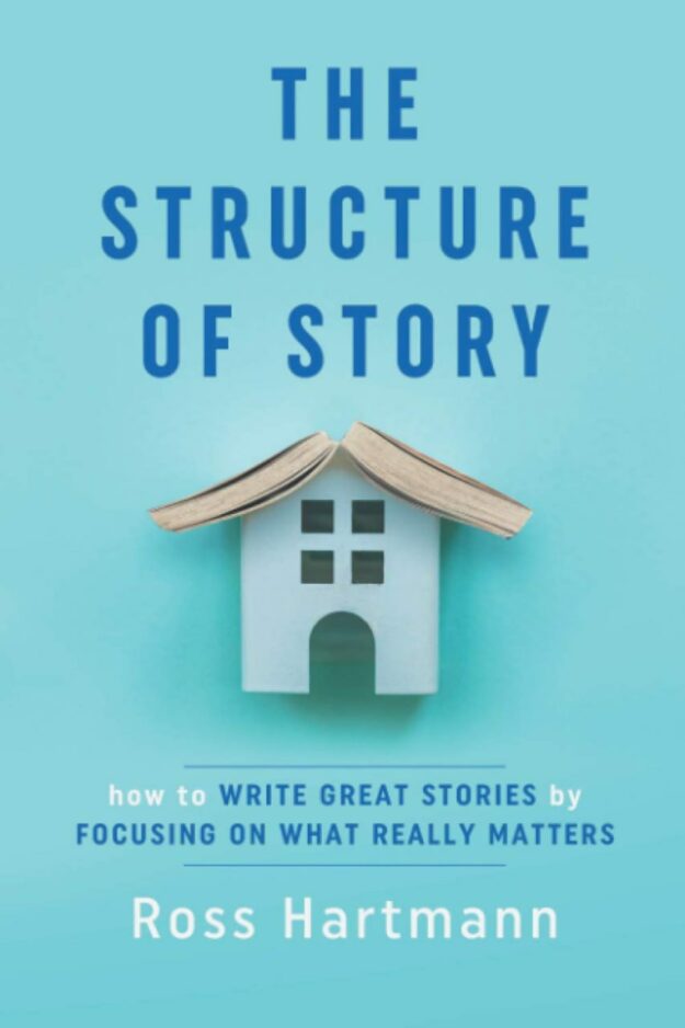 "The Structure of Story: How to Write Great Stories by Focusing on What Really Matters" by Ross Hartmann