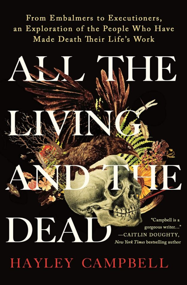 "All the Living and the Dead: From Embalmers to Executioners, an Exploration of the People Who Have Made Death Their Life's Work" by Hayley Campbell
