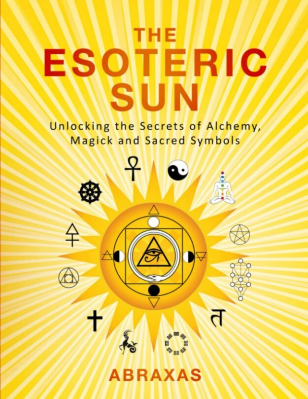 "The Esoteric Sun: Unlocking the Secrets of Alchemy, Magick and Sacred Symbols" by Abraxas Aletheia
