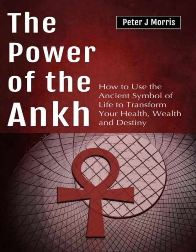 "The Power of the Ankh: How to Use the Ancient Symbol of Life to Transform Your Health, Wealth and Destiny" by Peter J. Morris