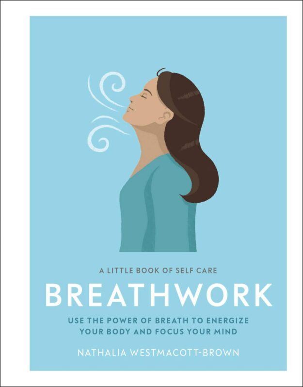 "A Little Book of Self Care: Breathwork: Use The Power Of Breath To Energize Your Body And Focus Your Mind" by Nathalia Westmacott-Brown