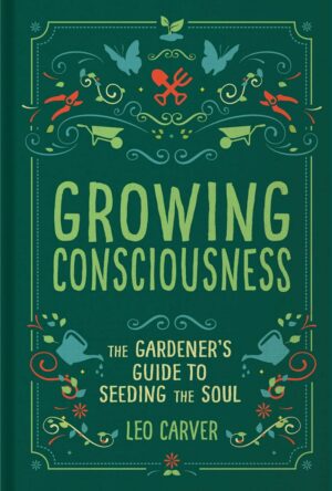"Growing Consciousness: The Gardener's Guide to Seeding the Soul" by Leo Carver